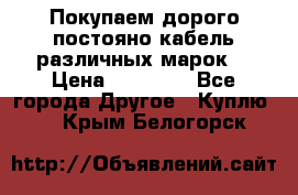 Покупаем дорого постояно кабель различных марок  › Цена ­ 60 000 - Все города Другое » Куплю   . Крым,Белогорск